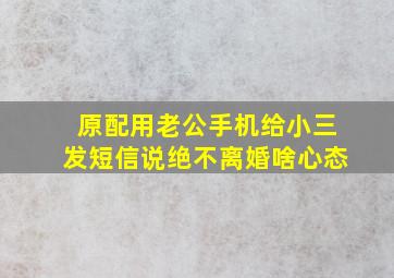 原配用老公手机给小三发短信说绝不离婚啥心态