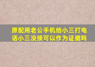 原配用老公手机给小三打电话小三没接可以作为证据吗