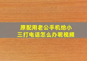 原配用老公手机给小三打电话怎么办呢视频