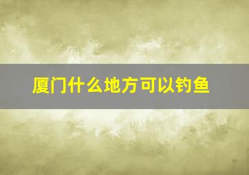 厦门什么地方可以钓鱼