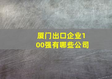 厦门出口企业100强有哪些公司