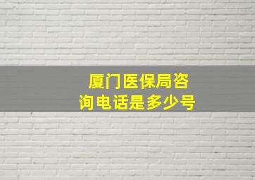 厦门医保局咨询电话是多少号