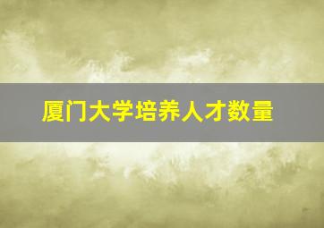 厦门大学培养人才数量