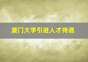 厦门大学引进人才待遇