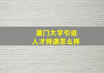 厦门大学引进人才待遇怎么样