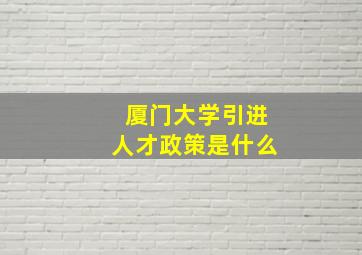 厦门大学引进人才政策是什么