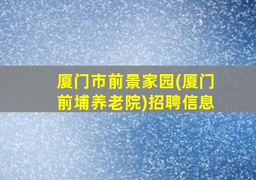 厦门市前景家园(厦门前埔养老院)招聘信息