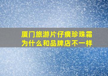 厦门旅游片仔癀珍珠霜为什么和品牌店不一样