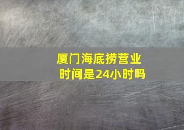 厦门海底捞营业时间是24小时吗