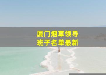 厦门烟草领导班子名单最新