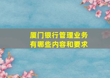 厦门银行管理业务有哪些内容和要求