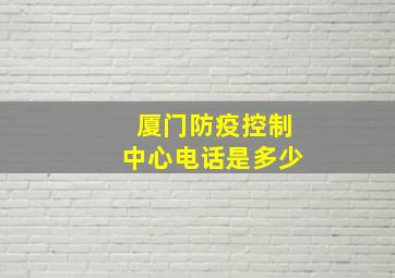 厦门防疫控制中心电话是多少