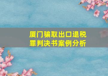 厦门骗取出口退税罪判决书案例分析