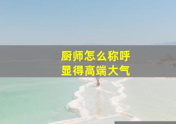 厨师怎么称呼显得高端大气