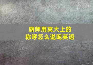 厨师用高大上的称呼怎么说呢英语