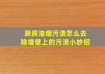 厨房油烟污渍怎么去除墙壁上的污渍小妙招