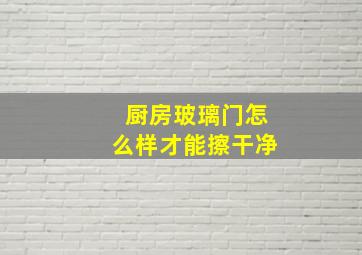 厨房玻璃门怎么样才能擦干净