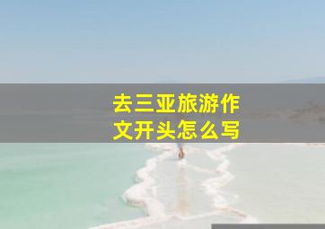 去三亚旅游作文开头怎么写