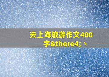 去上海旅游作文400字∴丶