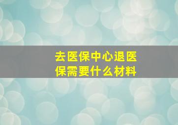 去医保中心退医保需要什么材料