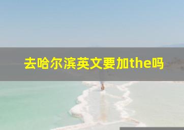 去哈尔滨英文要加the吗