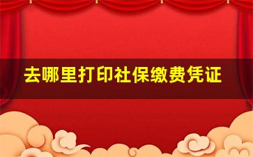 去哪里打印社保缴费凭证