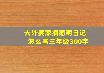 去外婆家摘葡萄日记怎么写三年级300字