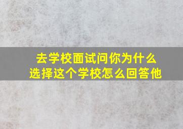 去学校面试问你为什么选择这个学校怎么回答他