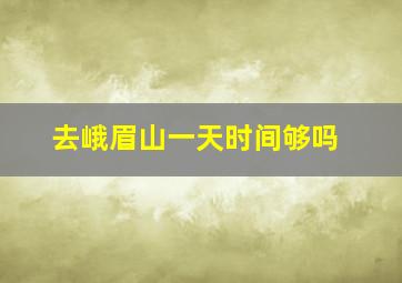 去峨眉山一天时间够吗