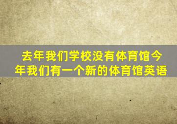 去年我们学校没有体育馆今年我们有一个新的体育馆英语