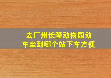 去广州长隆动物园动车坐到哪个站下车方便