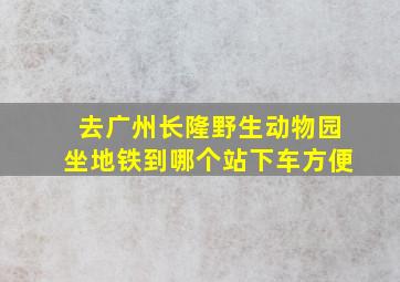 去广州长隆野生动物园坐地铁到哪个站下车方便