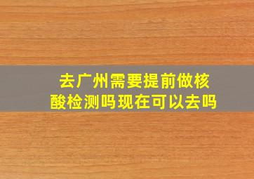 去广州需要提前做核酸检测吗现在可以去吗