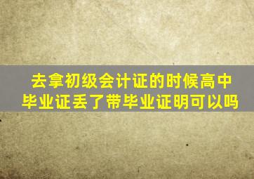 去拿初级会计证的时候高中毕业证丢了带毕业证明可以吗