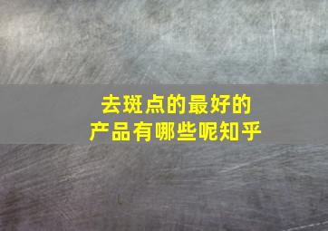 去斑点的最好的产品有哪些呢知乎