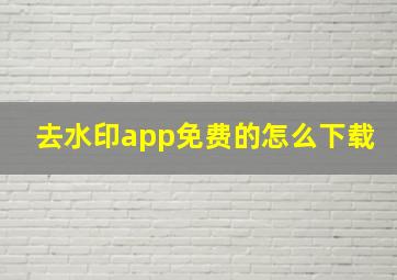 去水印app免费的怎么下载