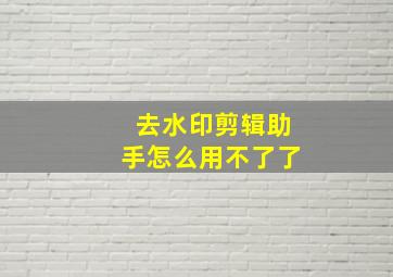 去水印剪辑助手怎么用不了了