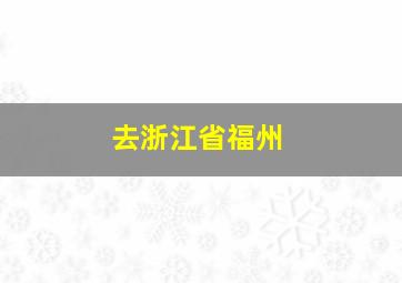 去浙江省福州