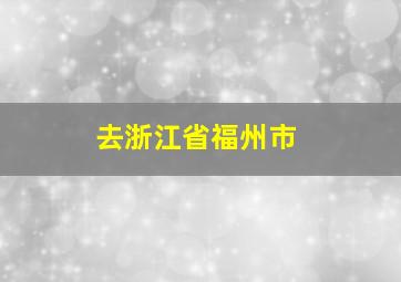 去浙江省福州市