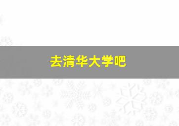 去清华大学吧