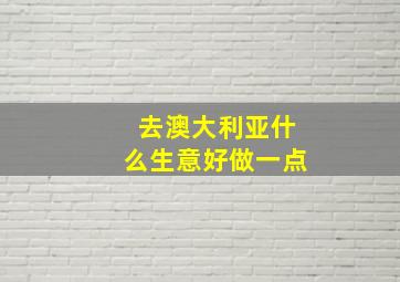 去澳大利亚什么生意好做一点