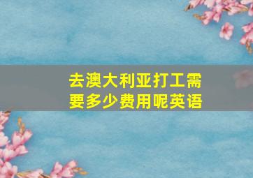 去澳大利亚打工需要多少费用呢英语