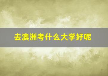 去澳洲考什么大学好呢