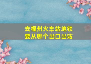 去福州火车站地铁要从哪个出口出站