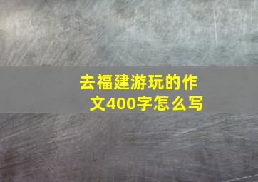 去福建游玩的作文400字怎么写