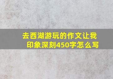 去西湖游玩的作文让我印象深刻450字怎么写