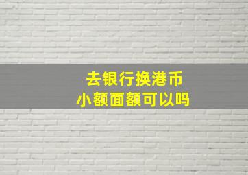 去银行换港币小额面额可以吗