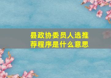 县政协委员人选推荐程序是什么意思