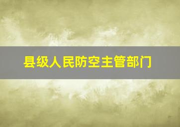 县级人民防空主管部门