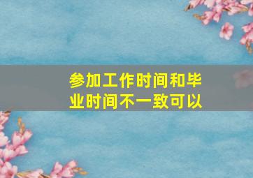 参加工作时间和毕业时间不一致可以